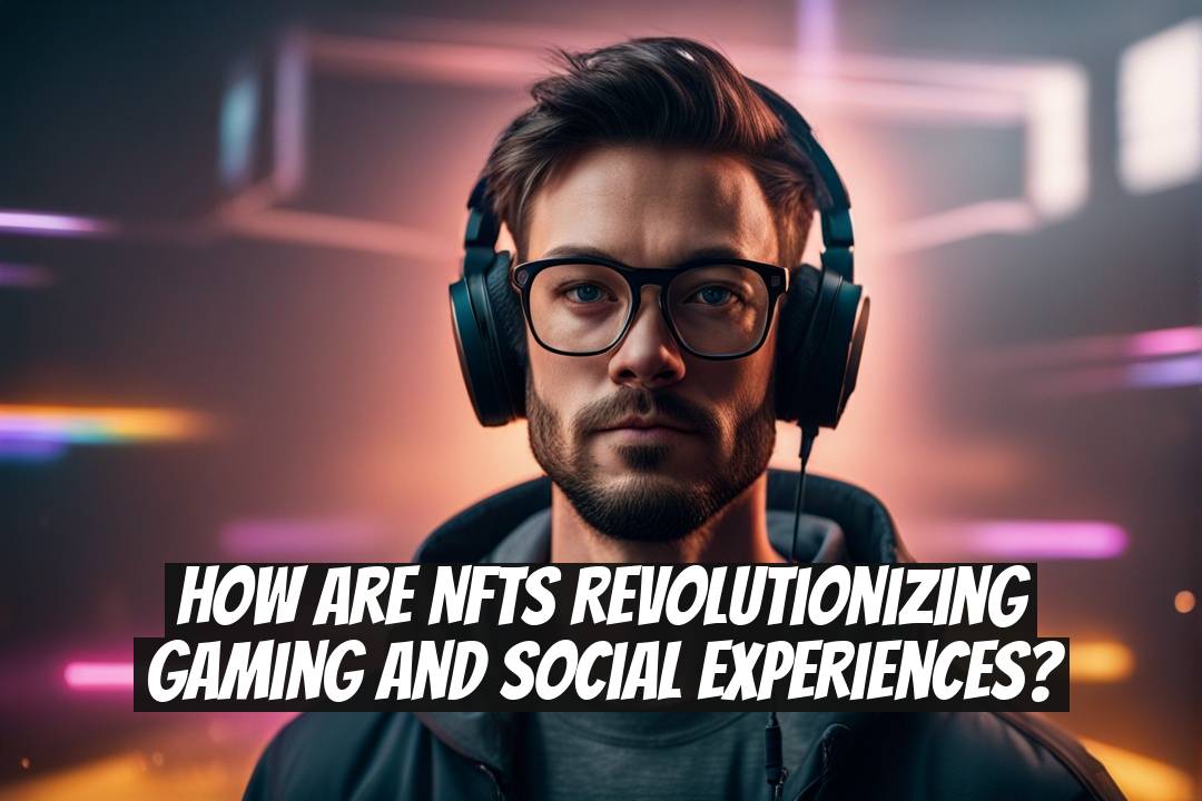 How Are NFTs Revolutionizing Gaming and Social Experiences?