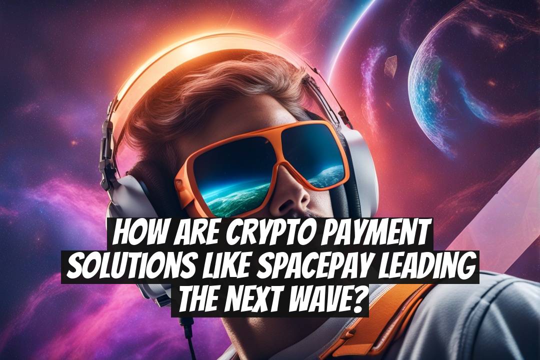 How Are Crypto Payment Solutions Like SpacePay Leading the Next Wave?