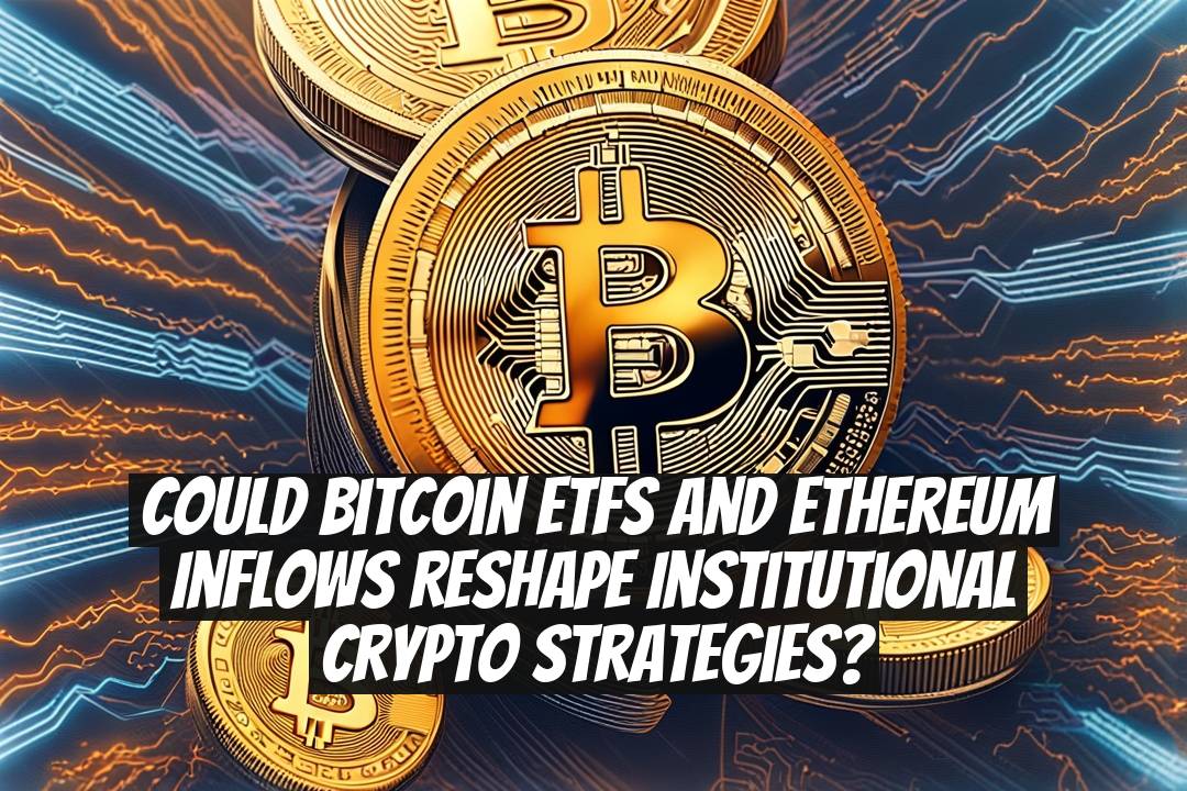 Could Bitcoin ETFs and Ethereum inflows reshape institutional crypto strategies?
