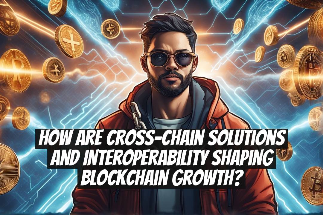How Are Cross-Chain Solutions and Interoperability Shaping Blockchain Growth?