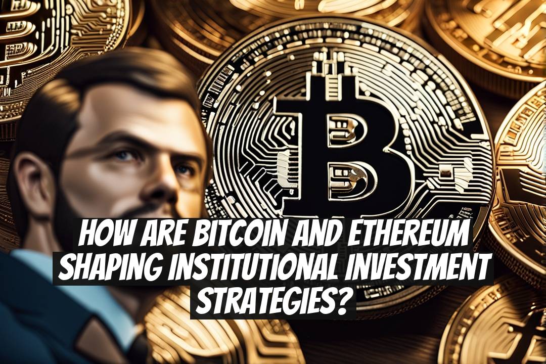 How Are Bitcoin and Ethereum Shaping Institutional Investment Strategies?