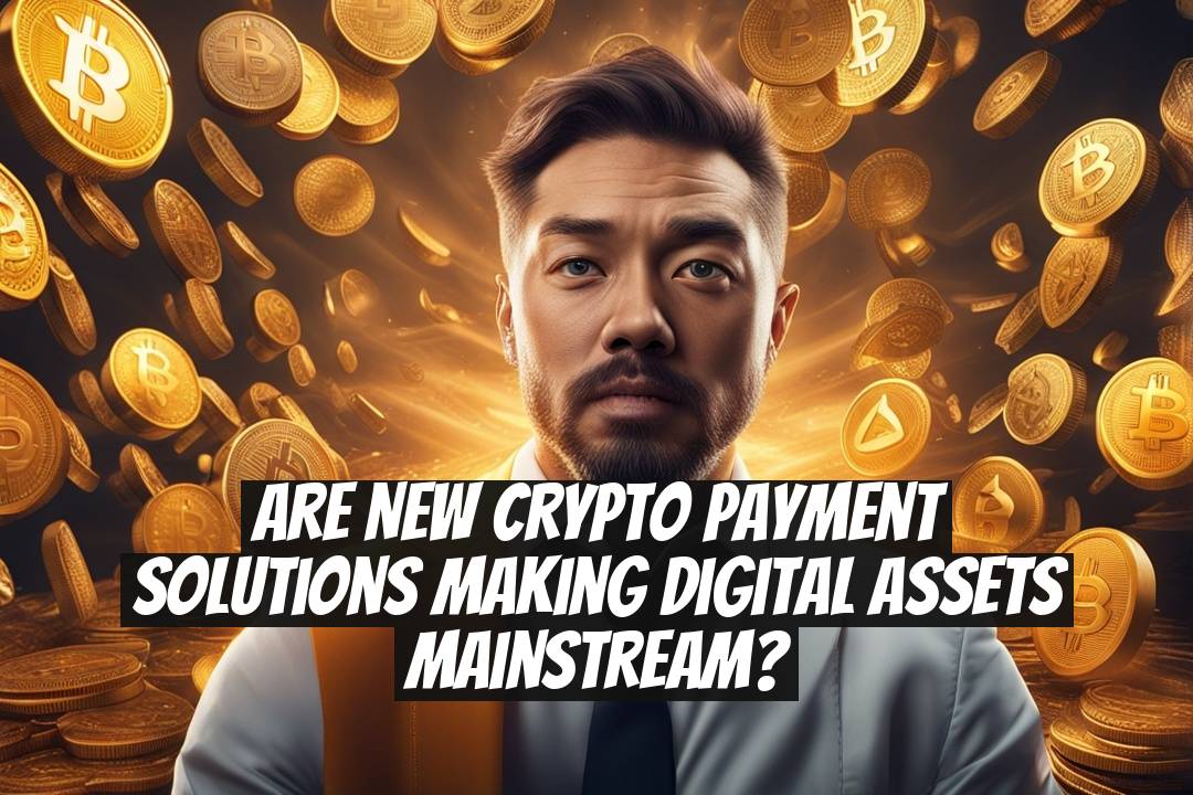 Are New Crypto Payment Solutions Making Digital Assets Mainstream?