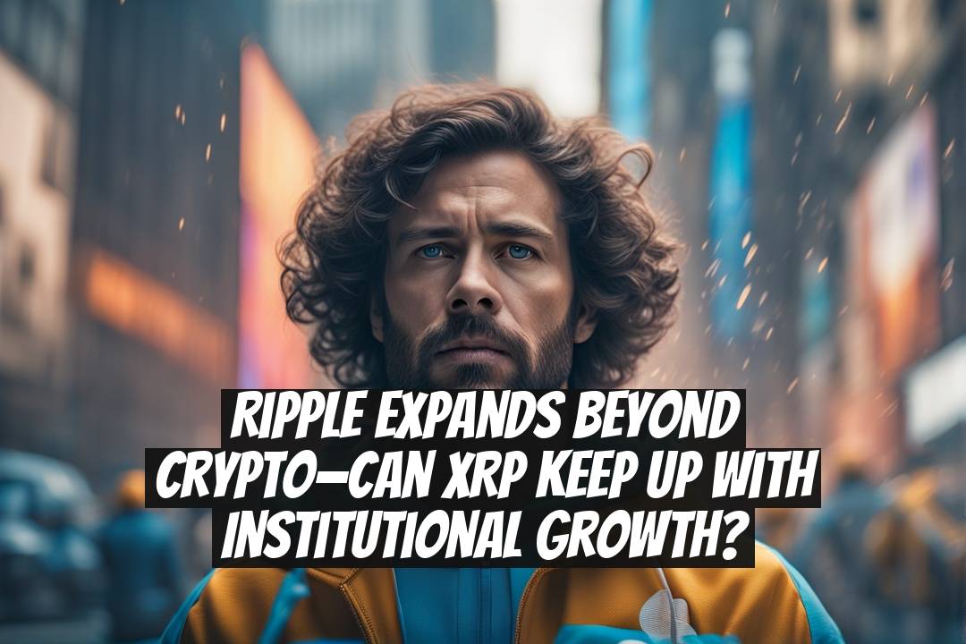Ripple Expands Beyond Crypto—Can XRP Keep Up With Institutional Growth?