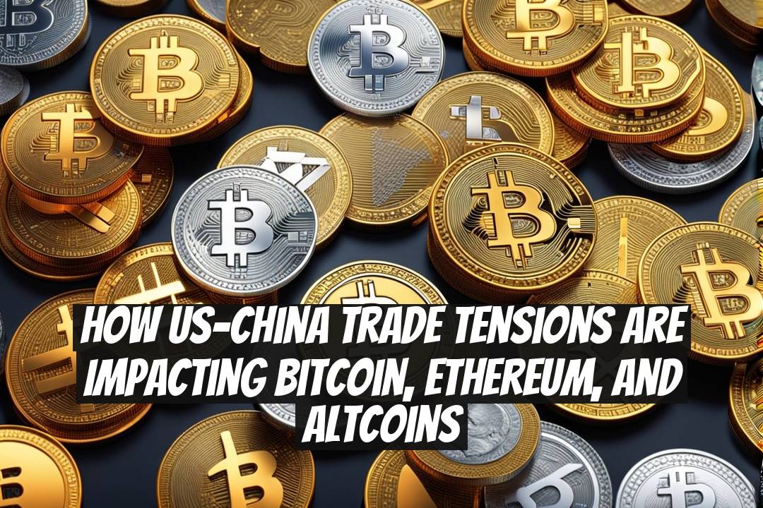 How US-China Trade Tensions Are Impacting Bitcoin, Ethereum, and Altcoins