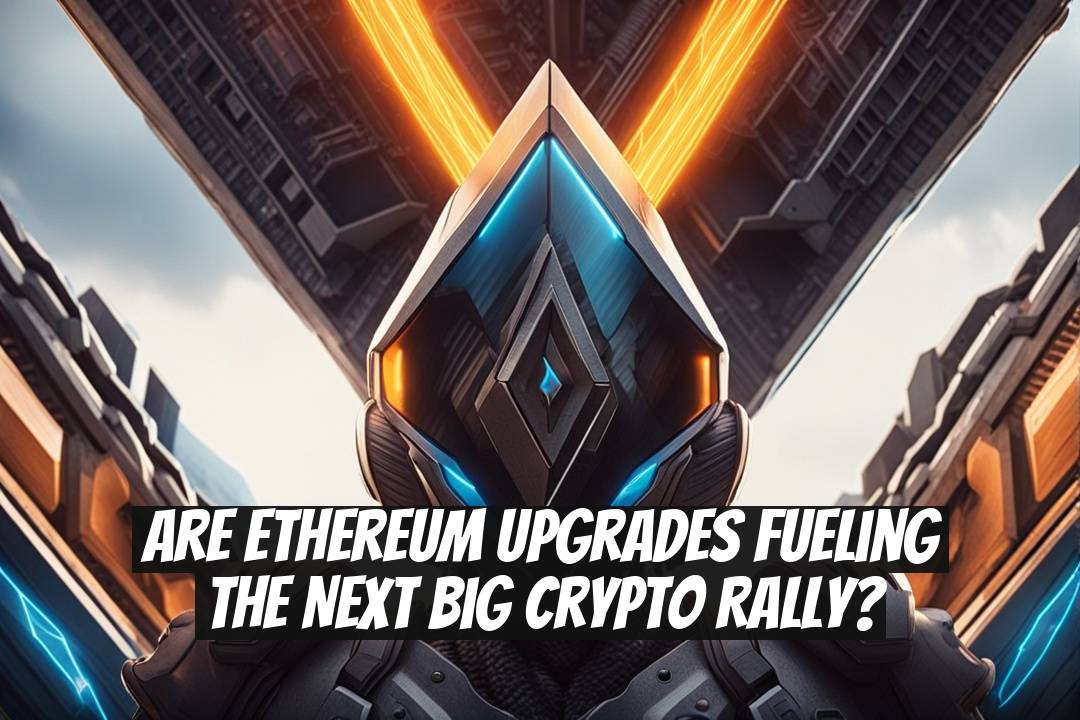 Are Ethereum Upgrades Fueling the Next Big Crypto Rally?