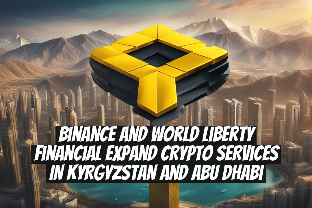 Binance and World Liberty Financial Expand Crypto Services in Kyrgyzstan and Abu Dhabi