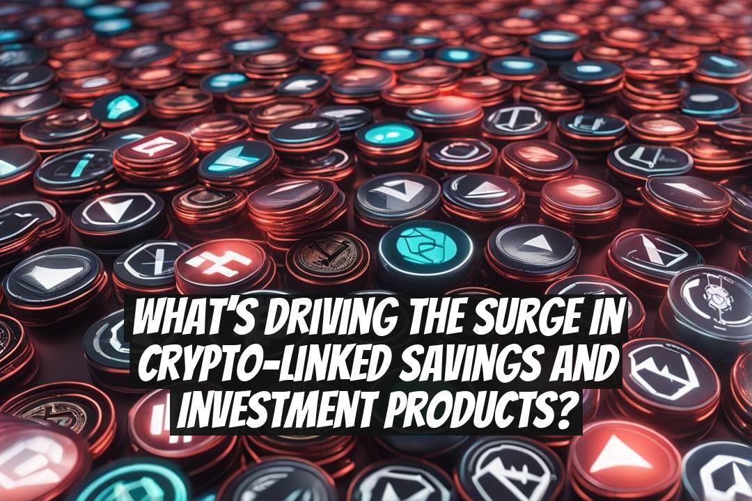 What’s Driving the Surge in Crypto-Linked Savings and Investment Products?