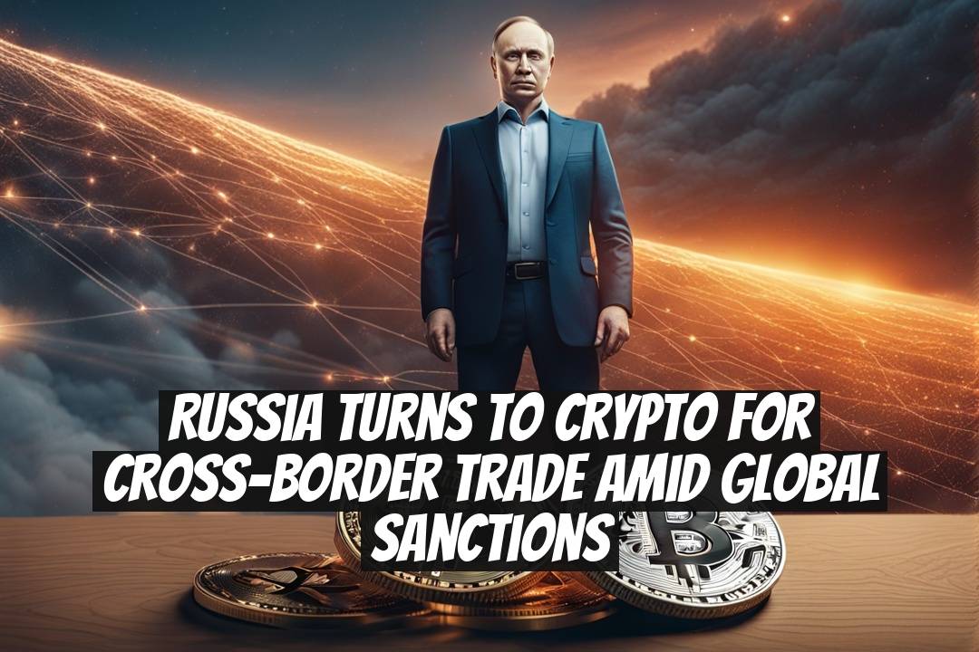 Russia Turns to Crypto for Cross-Border Trade Amid Global Sanctions