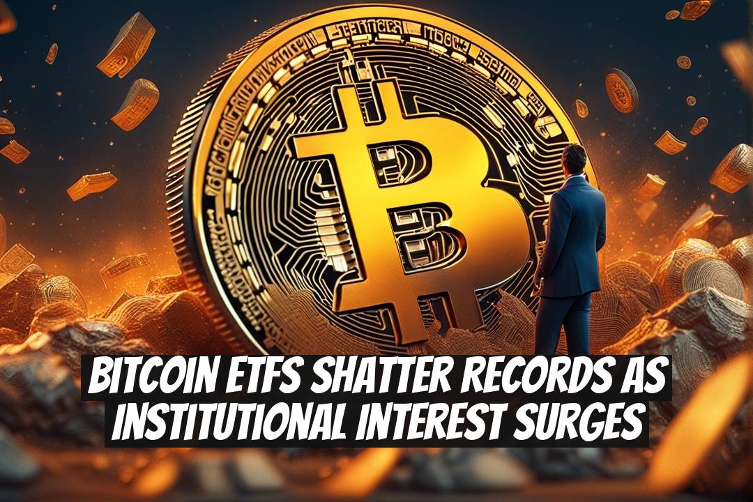 Bitcoin ETFs Shatter Records as Institutional Interest Surges