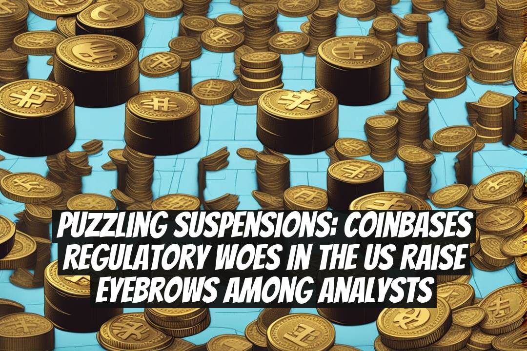 Puzzling Suspensions: Coinbases Regulatory Woes in the US Raise Eyebrows among Analysts