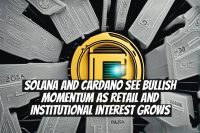 Solana and Cardano See Bullish Momentum as Retail and Institutional Interest Grows