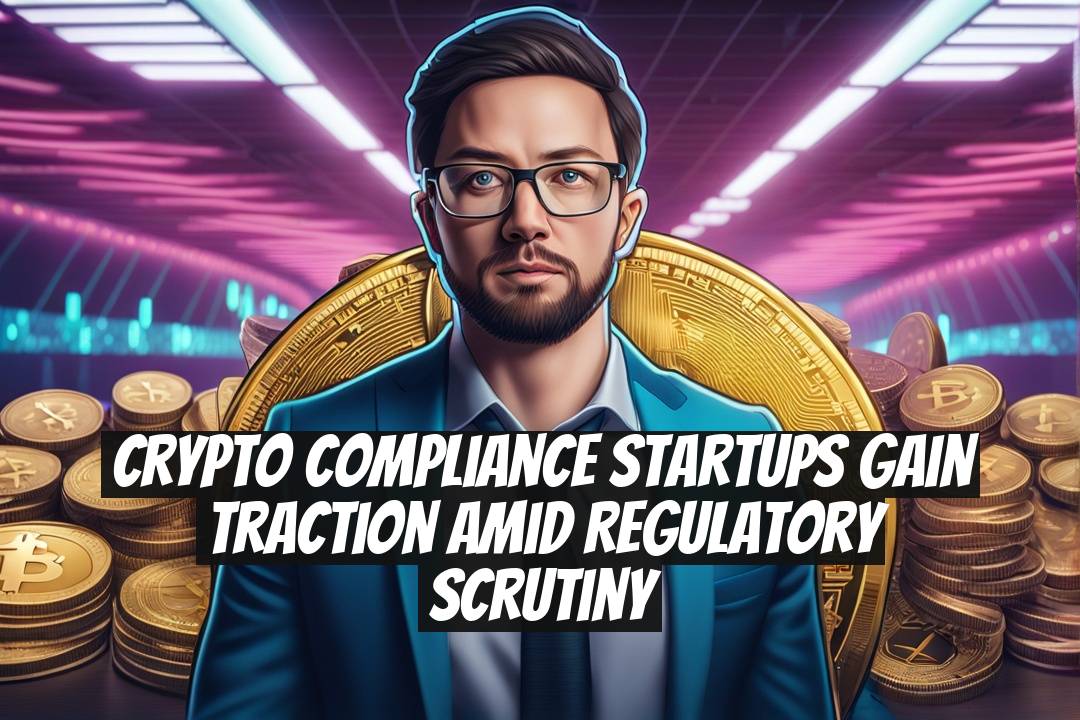 Crypto Compliance Startups Gain Traction Amid Regulatory Scrutiny