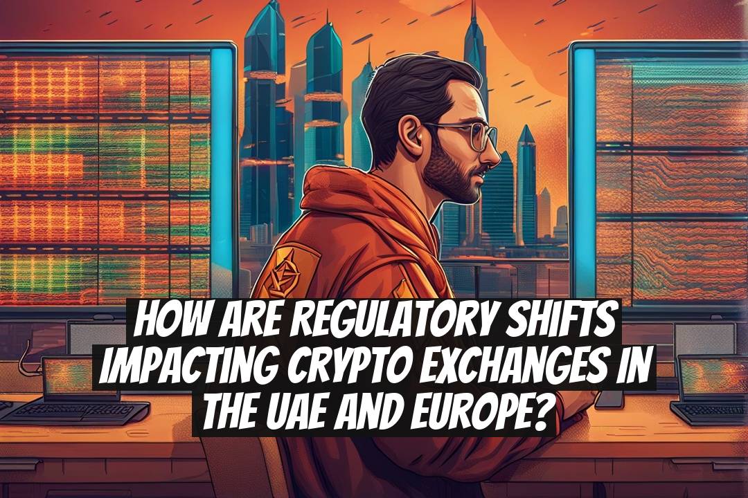 How are regulatory shifts impacting crypto exchanges in the UAE and Europe?