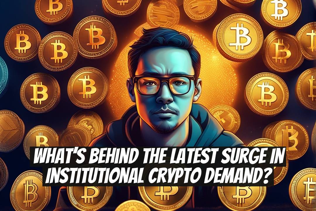 What’s Behind the Latest Surge in Institutional Crypto Demand?