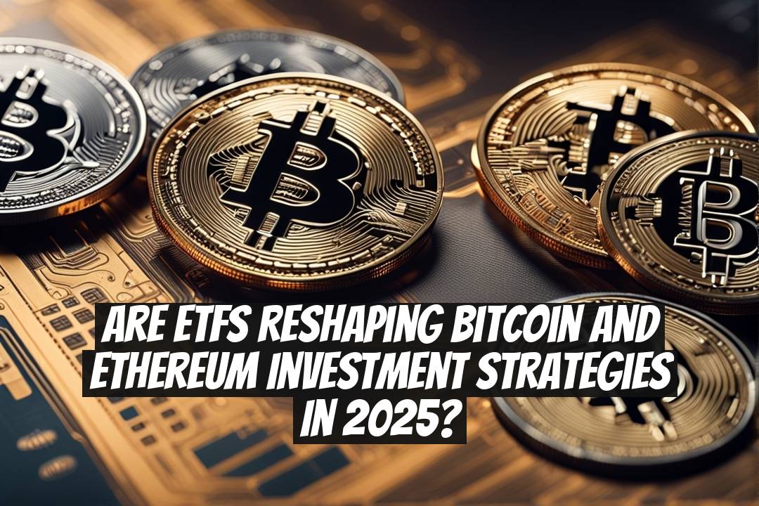 Are ETFs Reshaping Bitcoin and Ethereum Investment Strategies in 2025?