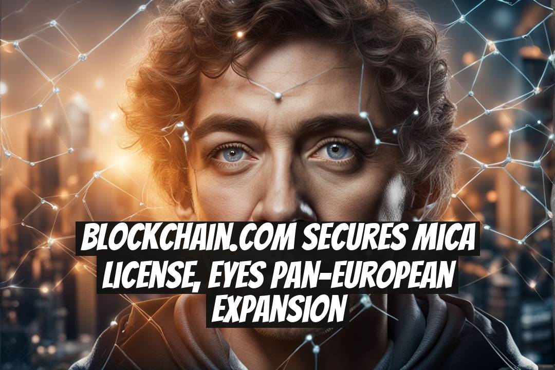 Blockchain.com Secures MiCA License, Eyes Pan-European Expansion