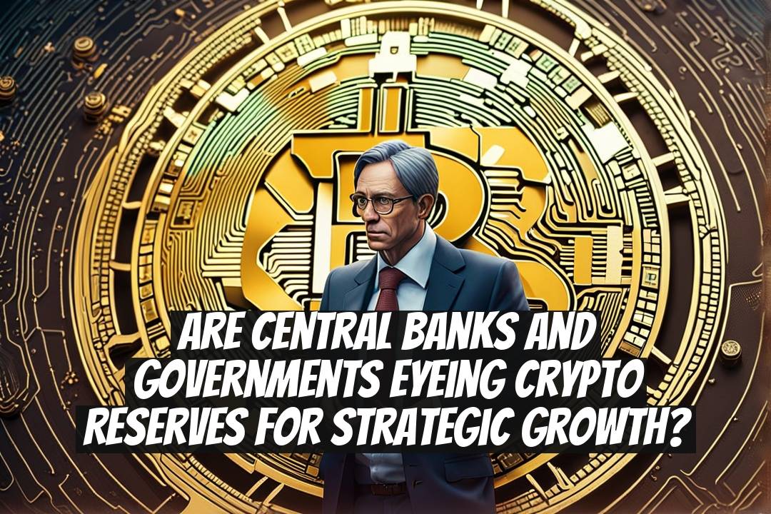 Are Central Banks and Governments Eyeing Crypto Reserves for Strategic Growth?