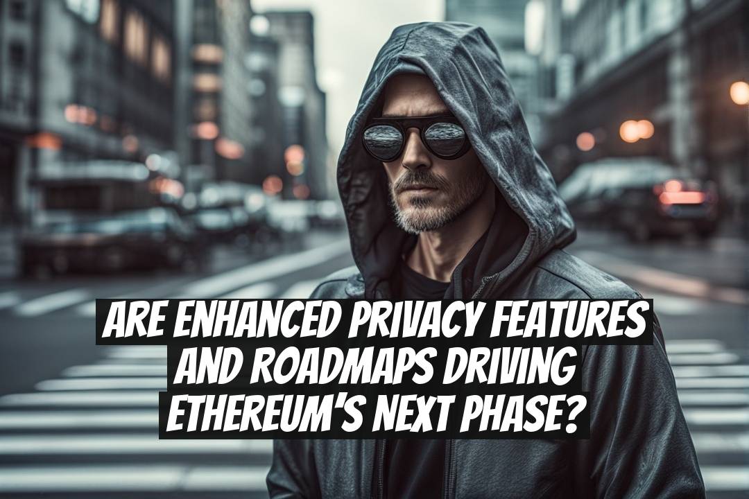 Are Enhanced Privacy Features and Roadmaps Driving Ethereum’s Next Phase?