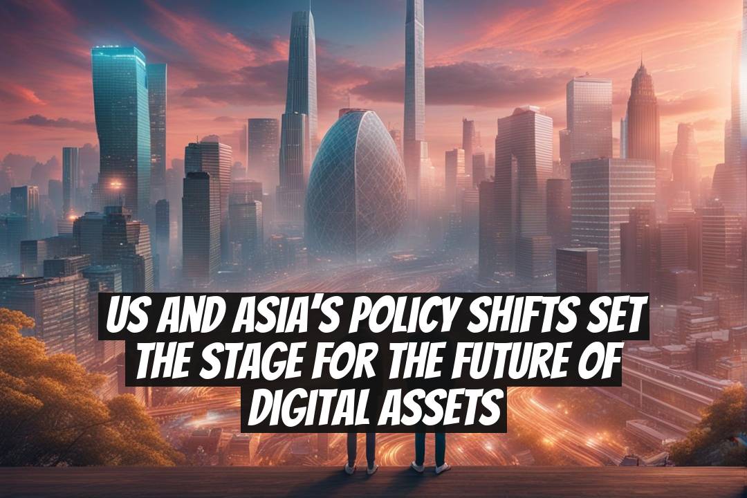 US and Asia’s policy shifts set the stage for the future of digital assets