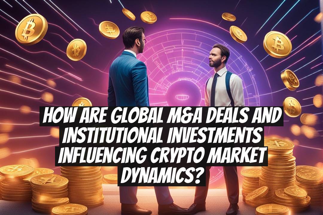 How are global M&A deals and institutional investments influencing crypto market dynamics?