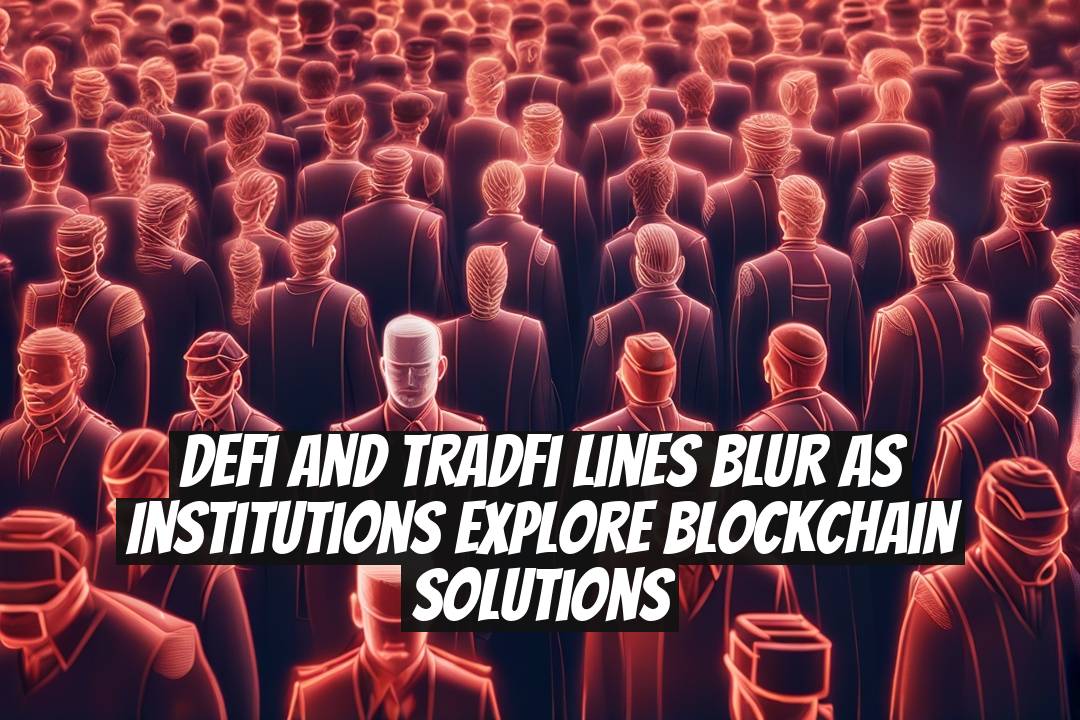 DeFi and TradFi Lines Blur as Institutions Explore Blockchain Solutions