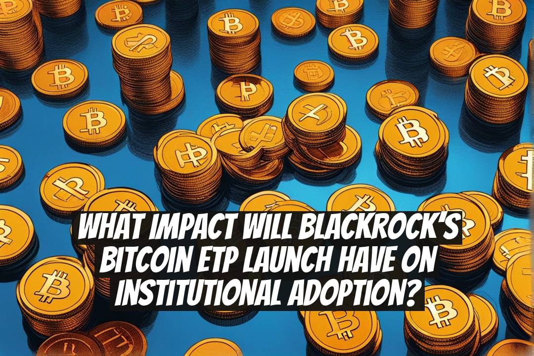 What impact will BlackRock’s Bitcoin ETP launch have on institutional adoption?