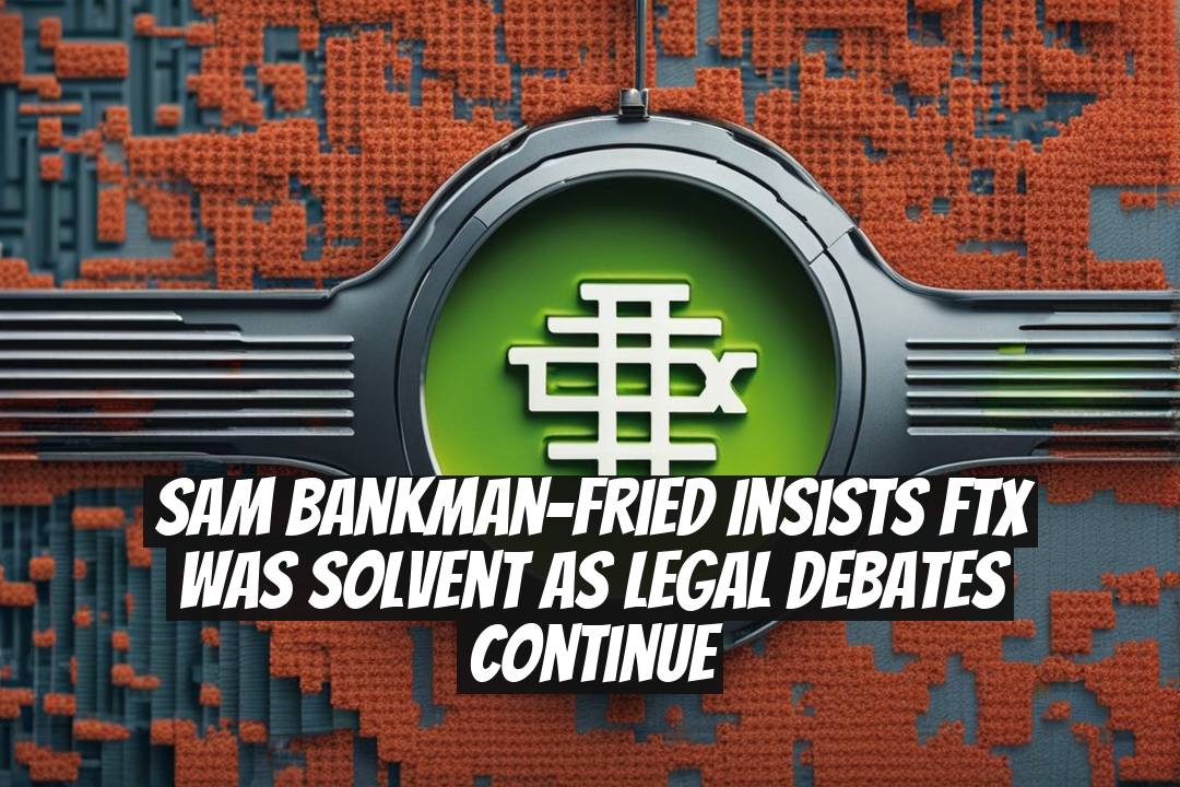 Sam Bankman-Fried Insists FTX Was Solvent as Legal Debates Continue
