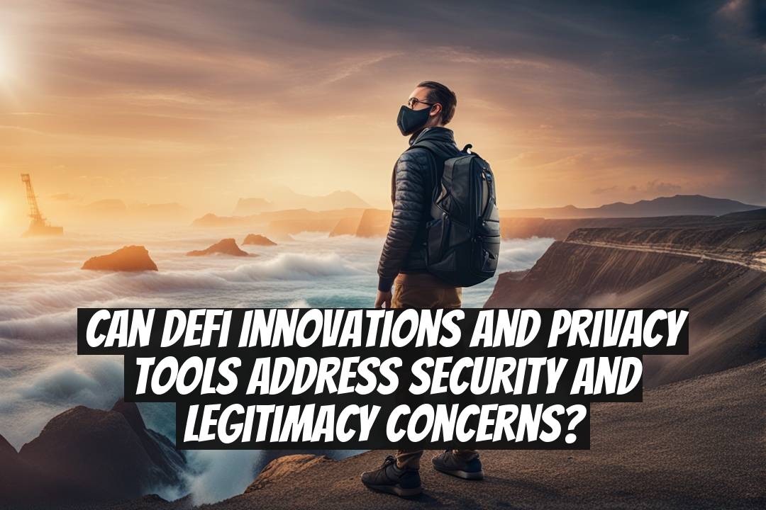 Can DeFi Innovations and Privacy Tools Address Security and Legitimacy Concerns?