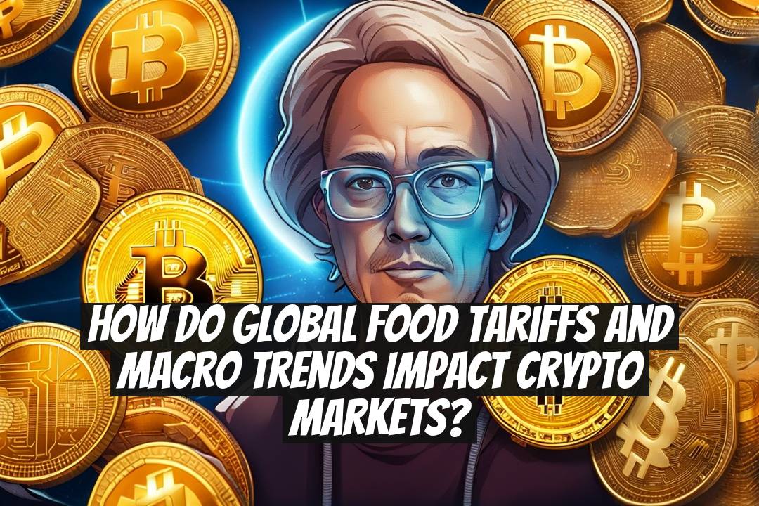 How do global food tariffs and macro trends impact crypto markets?