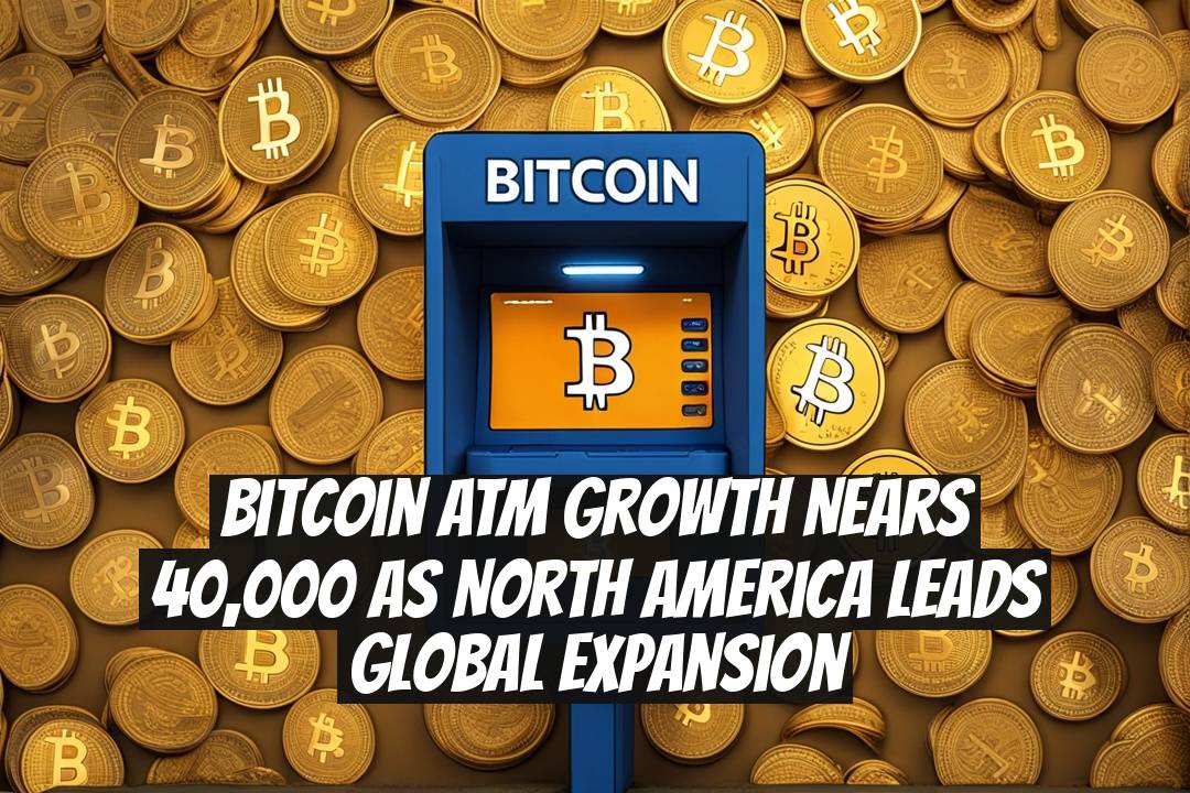 Bitcoin ATM Growth Nears 40,000 as North America Leads Global Expansion