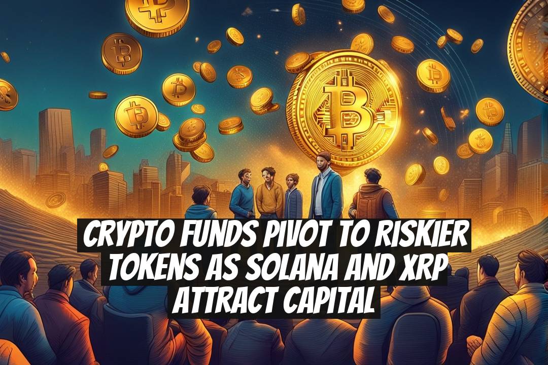 Crypto Funds Pivot to Riskier Tokens as Solana and XRP Attract Capital