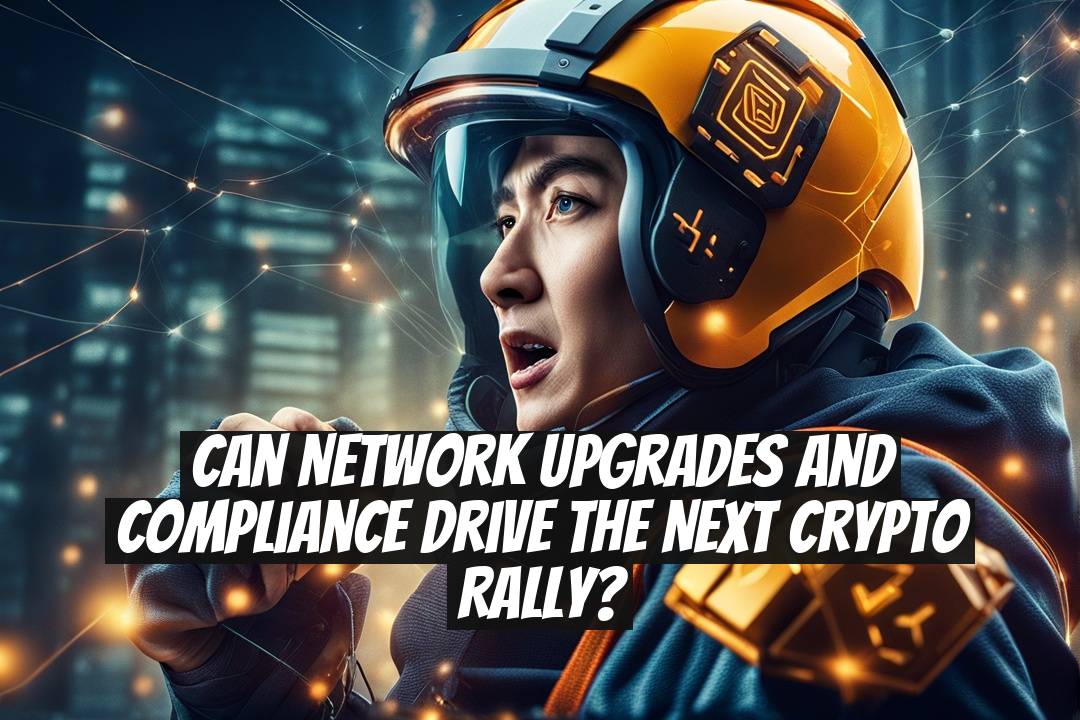 Can network upgrades and compliance drive the next crypto rally?