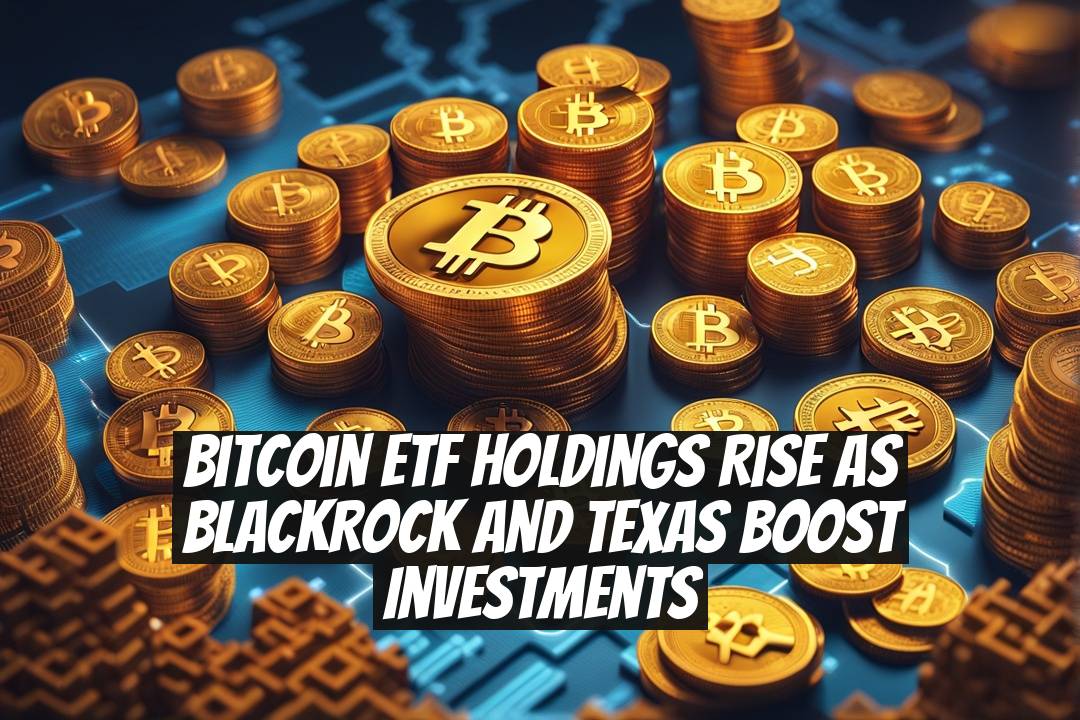 Bitcoin ETF Holdings Rise as BlackRock and Texas Boost Investments