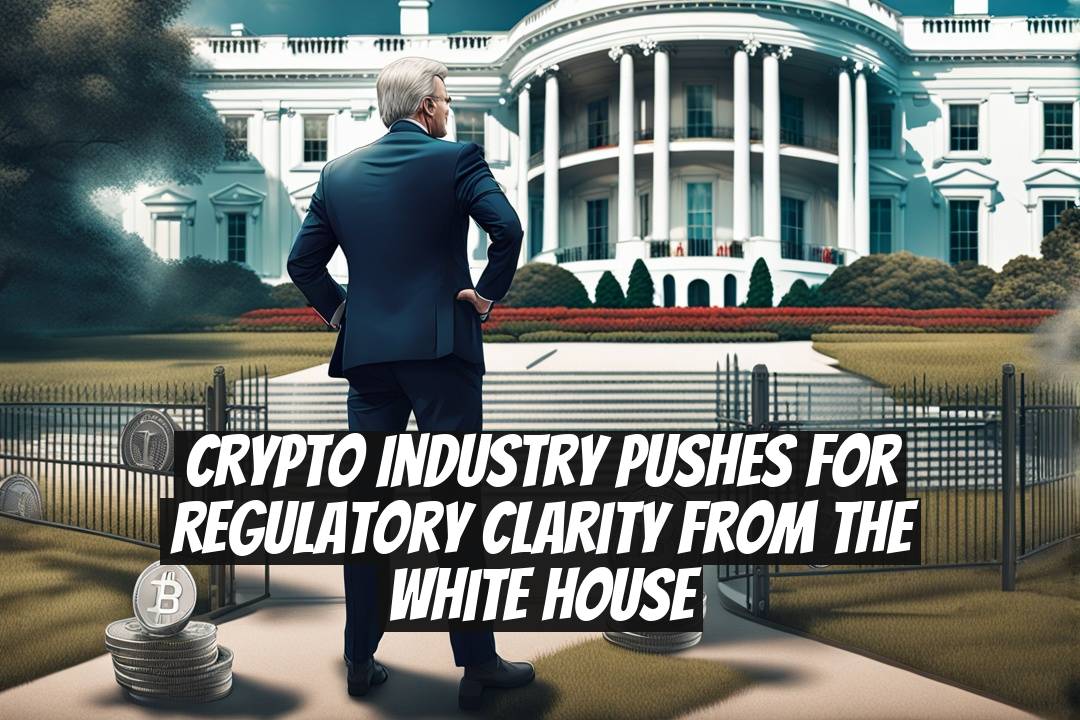 Crypto Industry Pushes for Regulatory Clarity from the White House