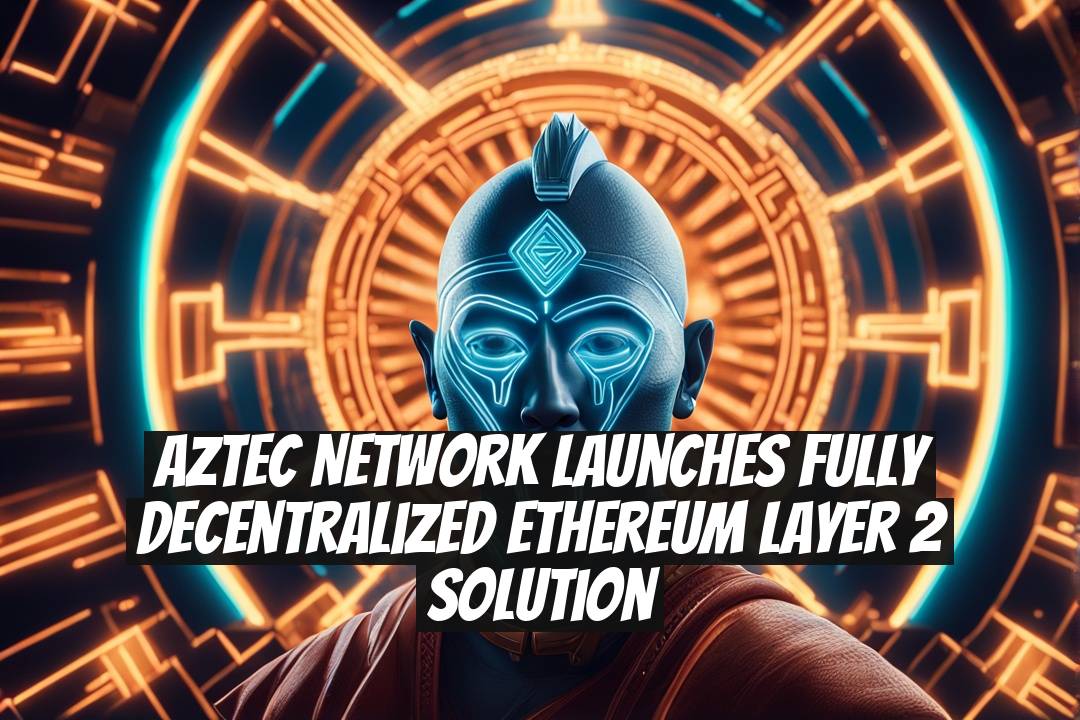 Aztec Network launches fully decentralized Ethereum Layer 2 solution