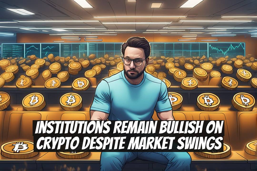 Institutions Remain Bullish on Crypto Despite Market Swings