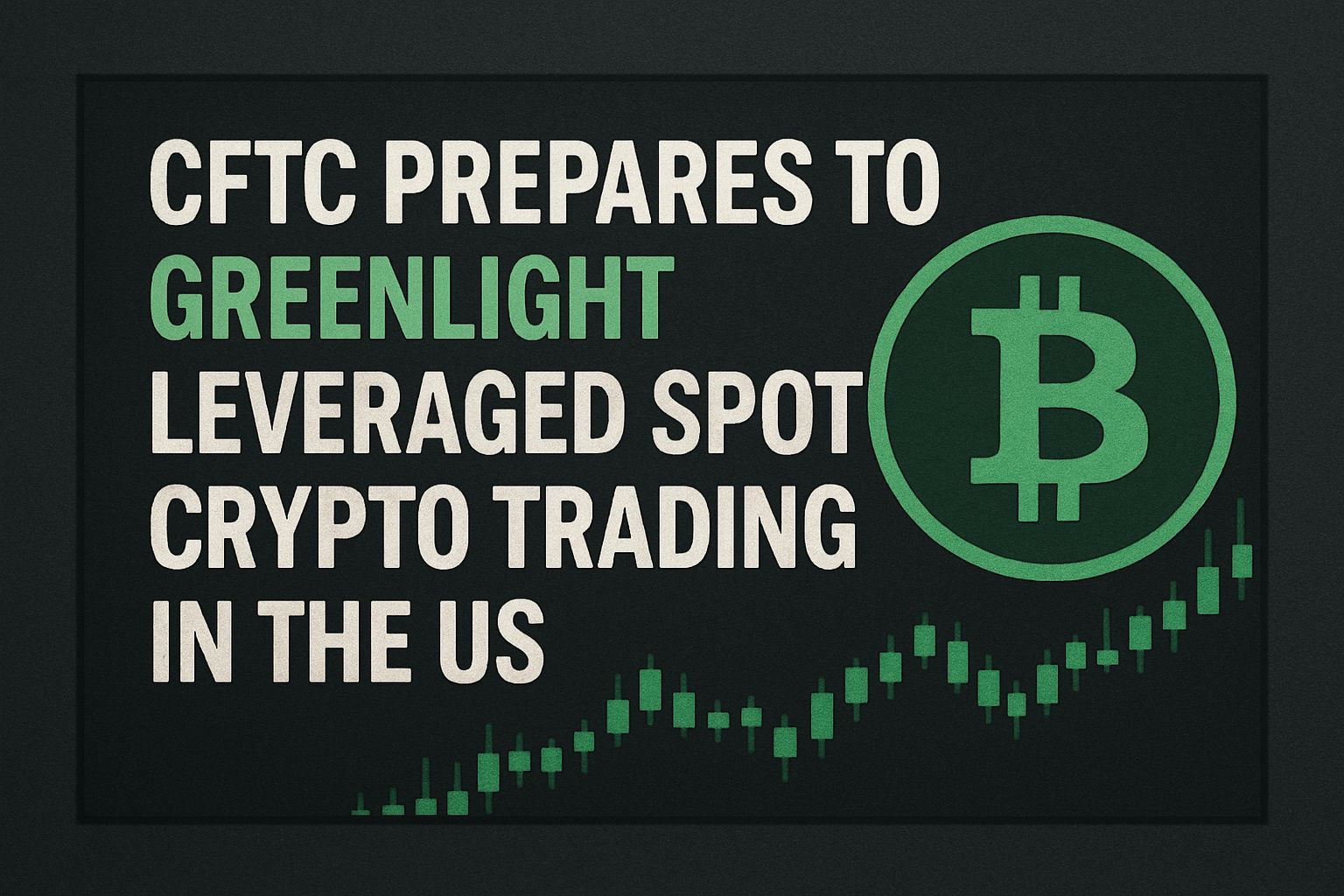 CFTC prepares to greenlight leveraged spot crypto trading in the US