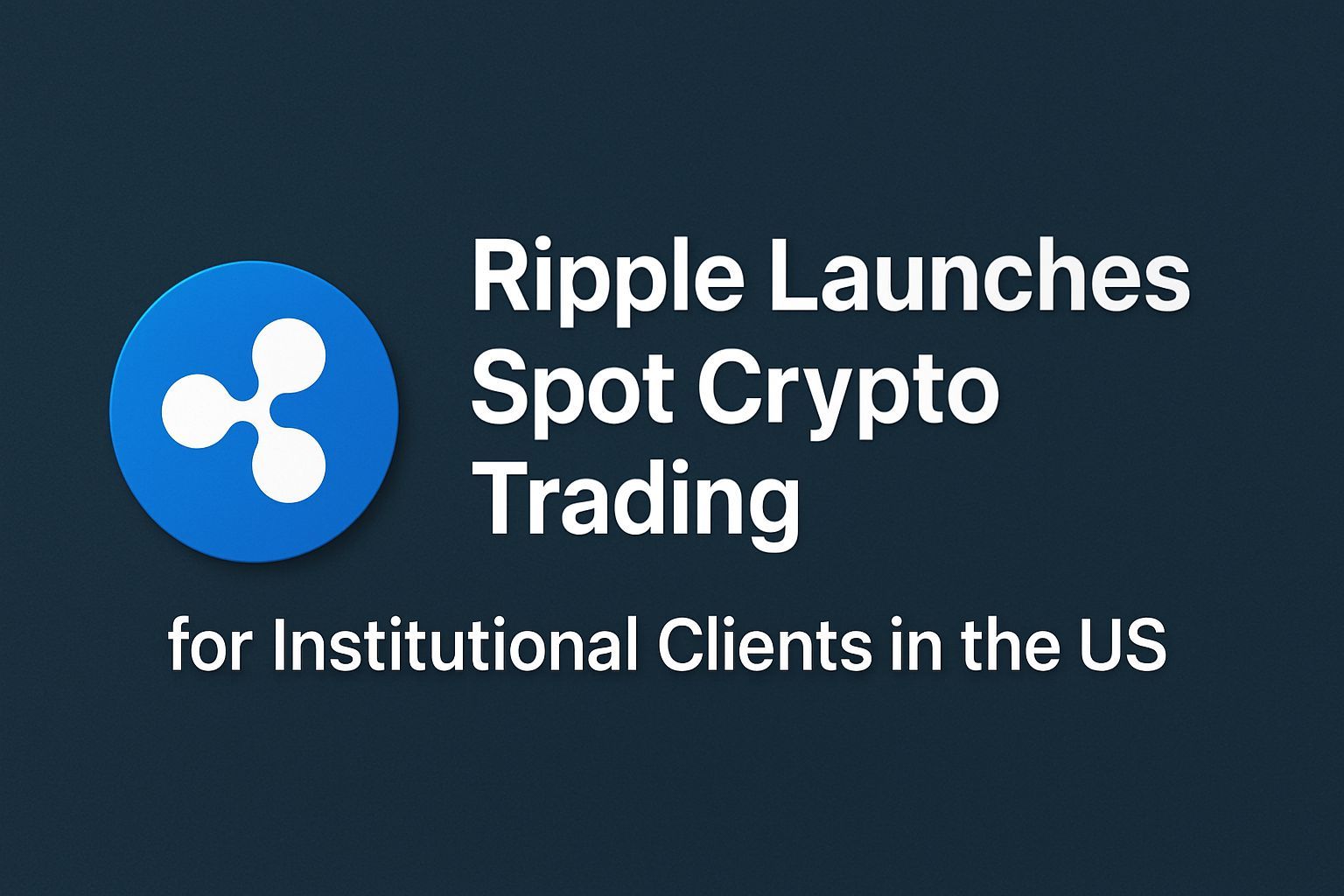 Ripple Launches Spot Crypto Trading for Institutional Clients in the US