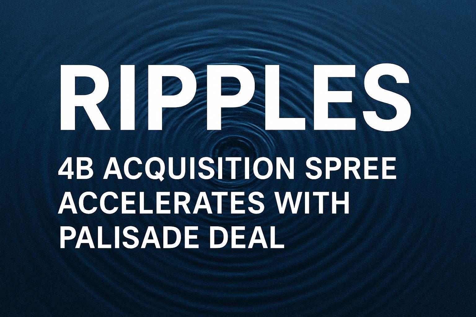 Ripple’s $4B Acquisition Spree Accelerates With Palisade Deal