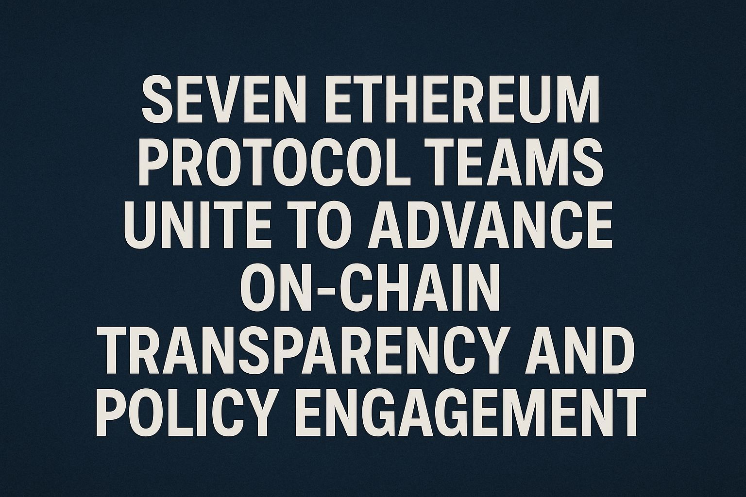 Seven Ethereum protocol teams unite to advance on-chain transparency and policy engagement