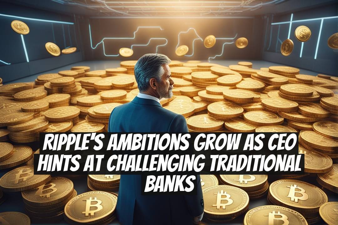 Ripple's ambitions grow as CEO hints at challenging traditional banks