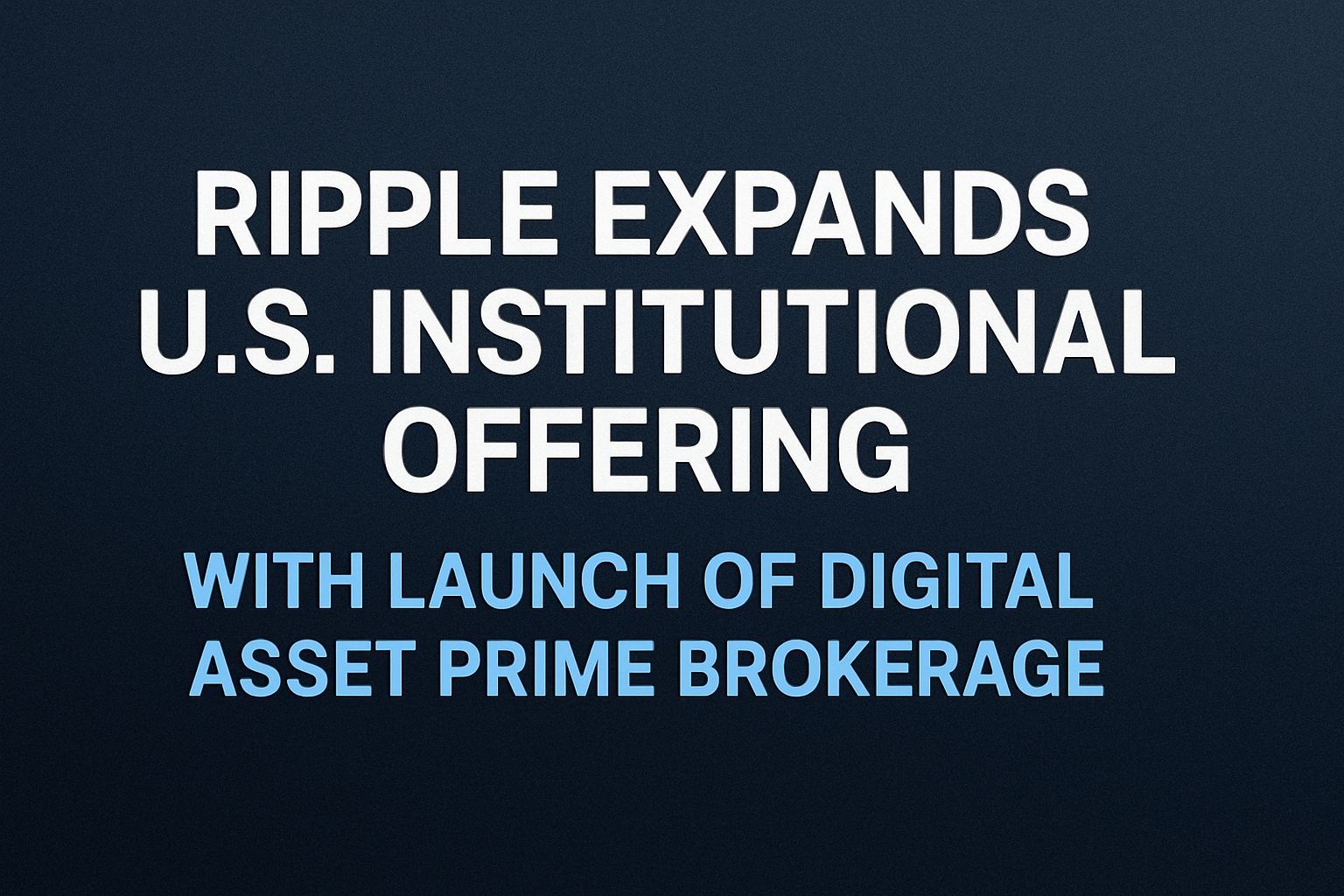 Ripple Expands U.S. Institutional Offering With Launch of Digital Asset Prime Brokerage