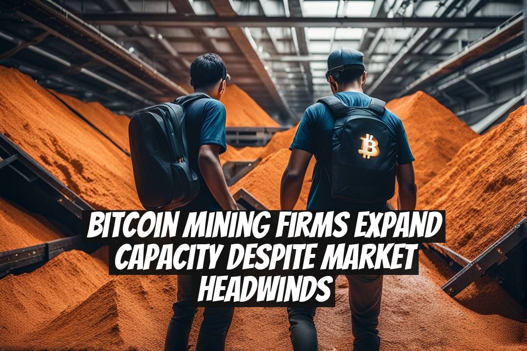 Bitcoin Mining Firms Expand Capacity Despite Market Headwinds