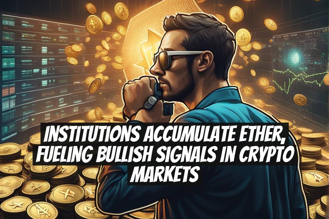 Institutions accumulate Ether, fueling bullish signals in crypto markets