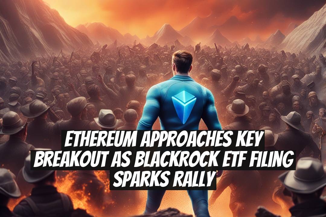 Ethereum Approaches Key Breakout as BlackRock ETF Filing Sparks Rally