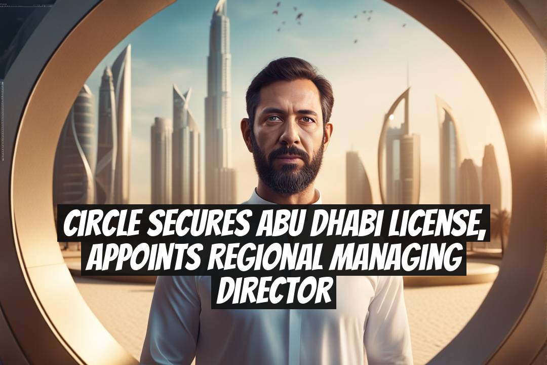 Circle Secures Abu Dhabi License, Appoints Regional Managing Director