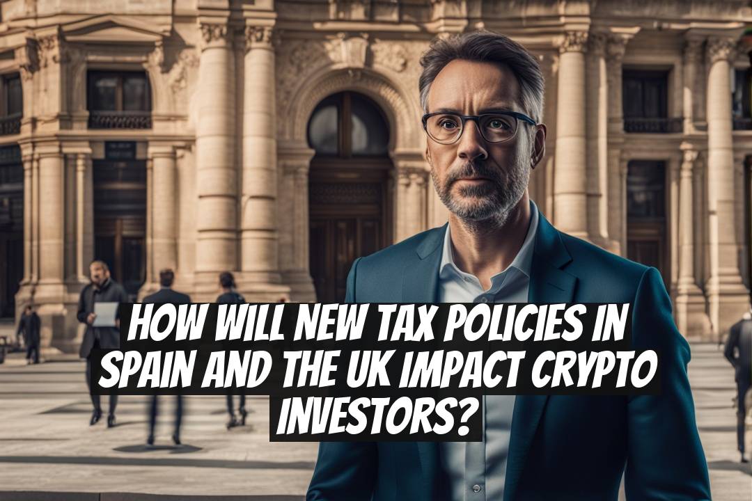 How will new tax policies in Spain and the UK impact crypto investors?