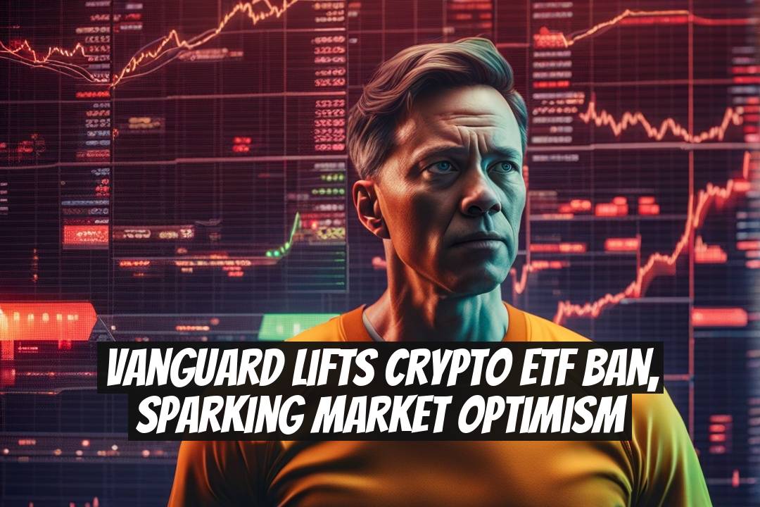 Vanguard Lifts Crypto ETF Ban, Sparking Market Optimism