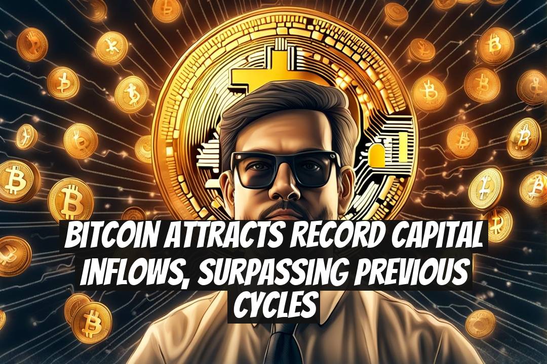 Bitcoin Attracts Record Capital Inflows, Surpassing Previous Cycles