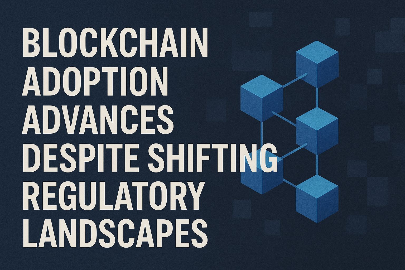 Blockchain Adoption Advances Despite Shifting Regulatory Landscapes